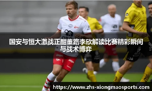 国安与恒大激战正酣董路李欣解读比赛精彩瞬间与战术博弈
